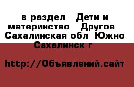  в раздел : Дети и материнство » Другое . Сахалинская обл.,Южно-Сахалинск г.